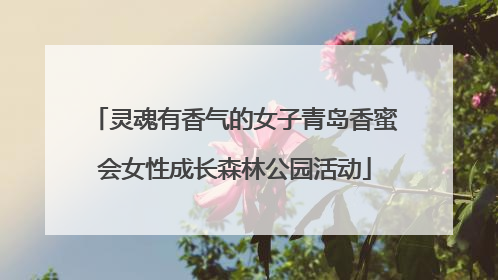 灵魂有香气的女子青岛香蜜会女性成长森林公园活动