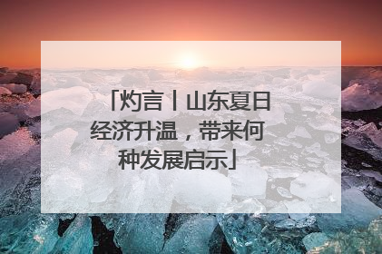 灼言丨山东夏日经济升温，带来何种发展启示