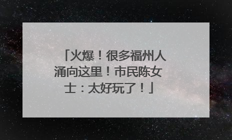 火爆！很多福州人涌向这里！市民陈女士：太好玩了！