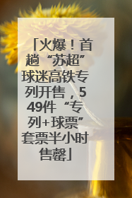 火爆！首趟“苏超”球迷高铁专列开售，549件“专列+球票”套票半小时售罄