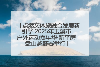点燃文体旅融合发展新引擎 2025年玉溪市户外运动嘉年华·新平磨盘山越野赛举行