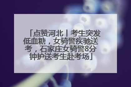 点赞河北丨考生突发低血糖，女骑警疾驰送考，石家庄女骑警8分钟护送考生赴考场