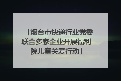 烟台市快递行业党委联合多家企业开展福利院儿童关爱行动