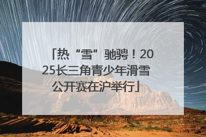 热“雪”驰骋！2025长三角青少年滑雪公开赛在沪举行