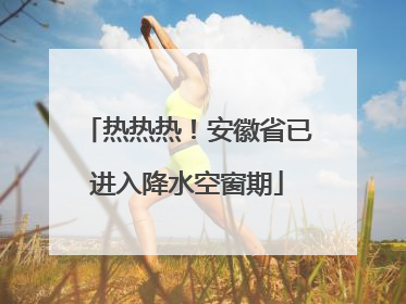 热热热！安徽省已进入降水空窗期