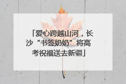 爱心跨越山河，长沙“书签奶奶”将高考祝福送去新疆
