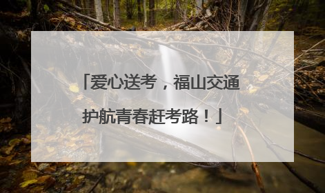爱心送考，福山交通护航青春赶考路！