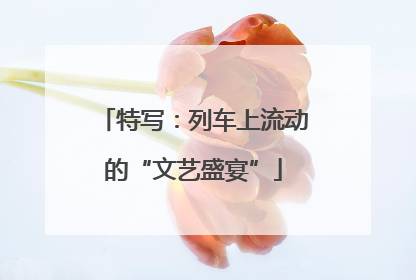 特写：列车上流动的“文艺盛宴”
