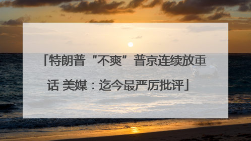 特朗普“不爽”普京连续放重话 美媒：迄今最严厉批评