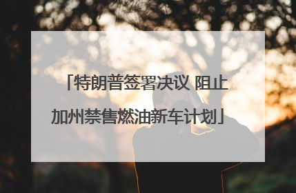 特朗普签署决议 阻止加州禁售燃油新车计划