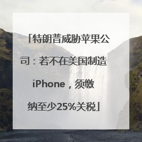 特朗普威胁苹果公司：若不在美国制造iPhone，须缴纳至少25%关税