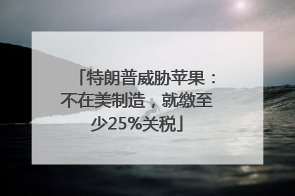 特朗普威胁苹果：不在美制造，就缴至少25%关税