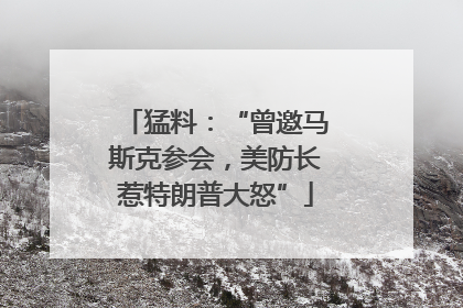 猛料：“曾邀马斯克参会，美防长惹特朗普大怒”