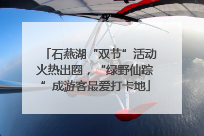石燕湖“双节”活动火热出圈，“绿野仙踪”成游客最爱打卡地