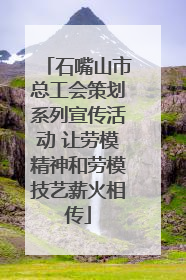 石嘴山市总工会策划系列宣传活动 让劳模精神和劳模技艺薪火相传
