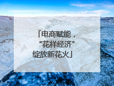 电商赋能，“花样经济”绽放新花火