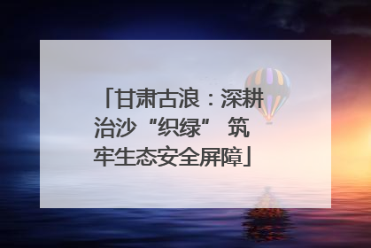 甘肃古浪：深耕治沙“织绿” 筑牢生态安全屏障
