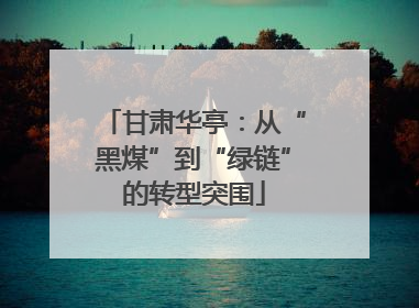 甘肃华亭：从“黑煤”到“绿链”的转型突围