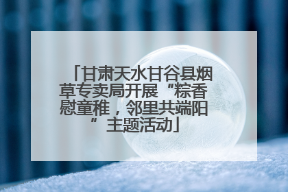 甘肃天水甘谷县烟草专卖局开展“粽香慰童稚，邻里共端阳”主题活动