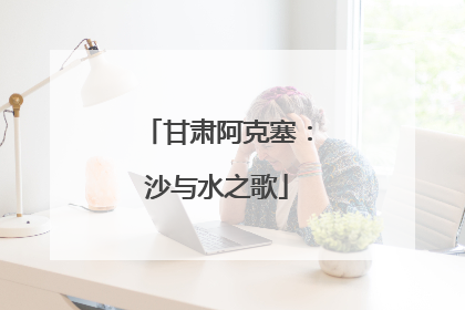 甘肃阿克塞：沙与水之歌