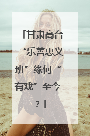 甘肃高台“乐善忠义班”缘何“有戏”至今？