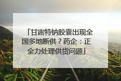 甘露特钠胶囊出现全国多地断供？药企：正全力处理供货问题