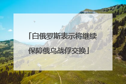 白俄罗斯表示将继续保障俄乌战俘交换