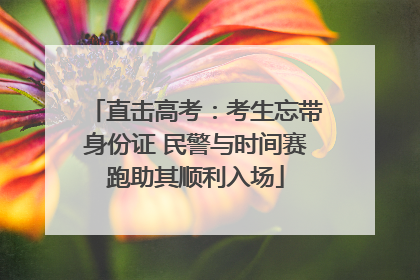 直击高考：考生忘带身份证 民警与时间赛跑助其顺利入场
