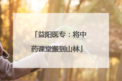 益阳医专：将中药课堂搬到山林