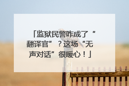 监狱民警咋成了“翻译官”？这场“无声对话”很暖心！