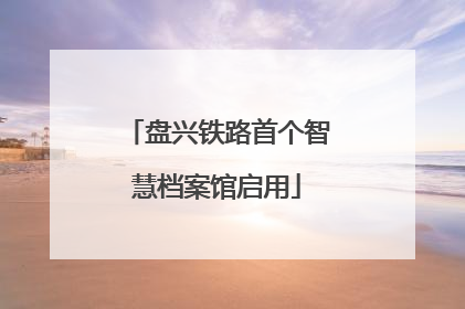 盘兴铁路首个智慧档案馆启用