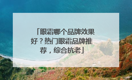 眼霜哪个品牌效果好？热门眼霜品牌推荐，综合抗老
