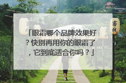 眼霜哪个品牌效果好？快别再用你的眼霜了，它到底适合你吗？