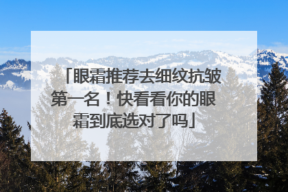 眼霜推荐去细纹抗皱第一名！快看看你的眼霜到底选对了吗