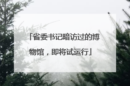 省委书记暗访过的博物馆，即将试运行