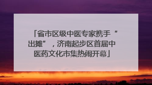 省市区级中医专家携手“出摊”，济南起步区首届中医药文化市集热闹开幕