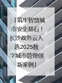筑牢智慧城市安全基石！长沙政务云入选2025数字城市管理创新案例