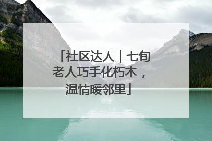 社区达人｜七旬老人巧手化朽木，温情暖邻里