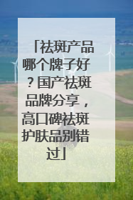 祛斑产品哪个牌子好？国产祛斑品牌分享，高口碑祛斑护肤品别错过
