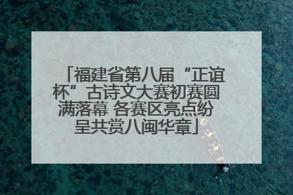 福建省第八届“正谊杯”古诗文大赛初赛圆满落幕 各赛区亮点纷呈共赏八闽华章