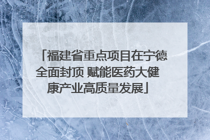福建省重点项目在宁德全面封顶 赋能医药大健康产业高质量发展