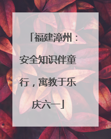 福建漳州：安全知识伴童行，寓教于乐庆六一