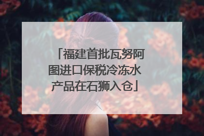 福建首批瓦努阿图进口保税冷冻水产品在石狮入仓