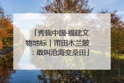 秀我中国·福建文物地标｜莆田木兰陂：敢叫沧海变桑田