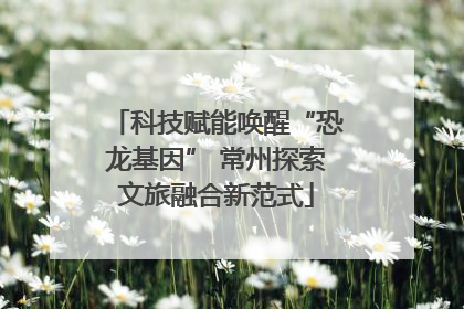科技赋能唤醒“恐龙基因” 常州探索文旅融合新范式