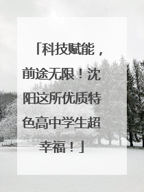 科技赋能，前途无限！沈阳这所优质特色高中学生超幸福！