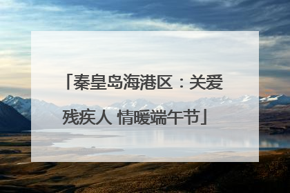 秦皇岛海港区：关爱残疾人 情暖端午节