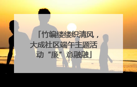 竹编缕缕织清风，大成社区端午主题活动“廉”意融融