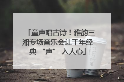 童声唱古诗！雅韵三湘专场音乐会让千年经典 “声” 入人心