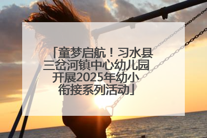 童梦启航！习水县三岔河镇中心幼儿园开展2025年幼小衔接系列活动